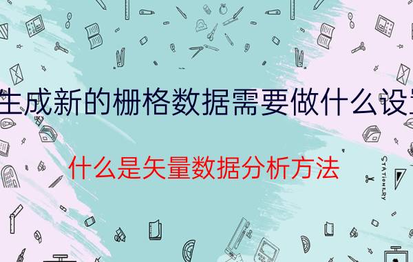 生成新的栅格数据需要做什么设置 什么是矢量数据分析方法？